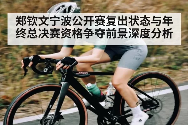 郑钦文宁波公开赛复出状态与年终总决赛资格争夺前景深度分析